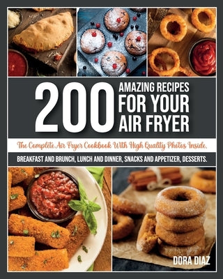 200 Amazing Recipes For Your Air Fryer: The Complete Air Fryer Cookbook. Breakfast, Brunch, Lunch and Dinner, Snacks, Appetizer and Desserts. by Diaz, Dora