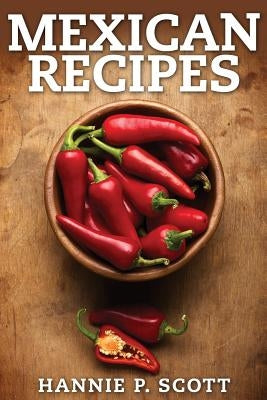 Mexican Recipes: Delicious Mexican Food Made Simple by Scott, Hannie P.