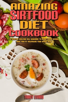Amazing Sirtfood Diet Cookbook: An Amazing Sirtfood Diet Cookbook To Start Losing Weight Right Now by Activating Your Skinny Gene by Evans, Tracy