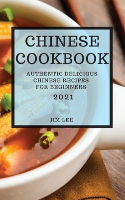 Chinese Cookbook 2021: Authentic Delicious Chinese Recipes for Beginners by Lee, Jim