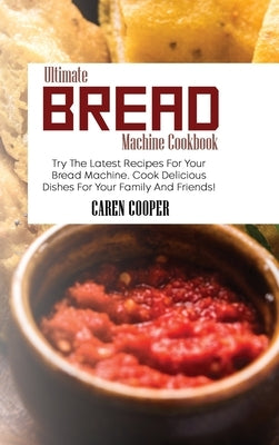 Ultimate Bread Machine Cookbook: Try The Latest Recipes For Your Bread Machine. Cook Delicious Dishes For Your Family And Friends! by Cooper, Caren