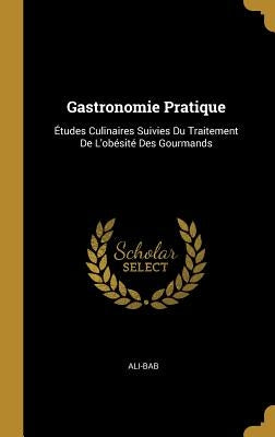 Gastronomie Pratique: Études Culinaires Suivies Du Traitement de l'Obésité Des Gourmands by Ali-Bab