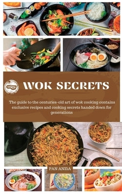 Wok Secrets: The guide to the centuries-old art of wok cooking contains exclusive recipes and cooking secrets handed down for gener by Anzìa, Pan