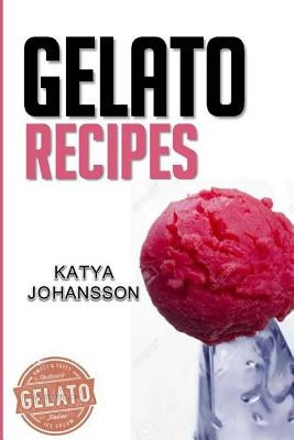 Gelato Recipes: Make Delicious Homemade Gelato And Sorbet by Johansson, Katya