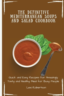 The Definitive Mediterranean Soups and Salad Cookbook: Quick and Easy Recipes for Amazingly Tasty and Healthy Meal for Busy People by Robertson, Lexi