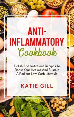 Anti-Inflammatory Cookbook: Delish And Nutritious Recipes To Boost Your Healing And Sustain A Radiant Low-Carb Lifestyle by Gill, Katie