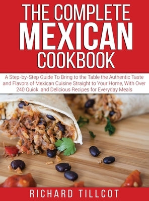 The Complete Mexican Cookbook: A Step-by-Step Guide To Bring to the Table the Authentic Taste and Flavors of Mexican Cuisine Straight to Your Home, W by Tillcot, Richard