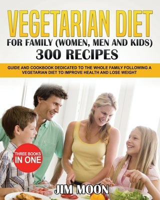 Vegetarian Diet for Family (Women, Men and Kids) 300 Recipes: Guide and Cookbook Dedicated to the Whole Family Following a Vegetarian Diet to Improve by Moon, Jim