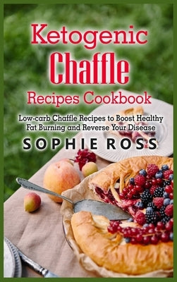 Ketogenic Chaffle Recipes Cookbook: Low-carb Chaffle Recipes to Boost Healthy Fat Burning and Reverse Your Disease by Ross, Sophie