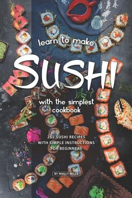 Learn to Make Sushi with The Simplest Cookbook: 20+ Sushi Recipes with Simple Instructions for Beginners by Mills, Molly