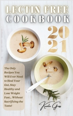 Lectin Free Cookbook 2021: The Only Recipes You Will Ever Need to Heal Your Gut, Stay Healthy and Lose Weight Fast... Without Sacrificing the Tas by Gross, Kavita