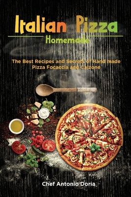 Italian Pizza Homemade: The Best Recipes and Secrets of Hand made Pizza Focaccia and Calzone by Doria, Chef Antonio