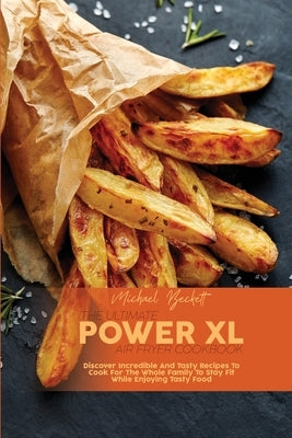 The Ultimate Power XL Air Fryer Cookbook: Discover Incredible And Tasty Recipes To Cook For The Whole Family To Stay Fit While Enjoying Tasty Food by Beckett, Michael