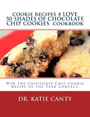 cookie recipes 4 LOVE 50 SHADES OF CHOCOLATE CHIP COOKIES cookbook: WIN the Chocolate Chip Cookie Recipe of the Year Contest. by Canty, Katie