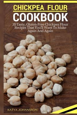 Chickpea Flour Cookbook: 35 Tasty, Gluten-Free Chickpea Flour Recipes That You'll Want To Make Again And Again by Johansson, Katya