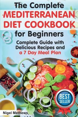 The Complete Mediterranean Diet Cookbook for Beginners: A Complete Mediterranean Diet Guide with Delicious Recipes and a 7 Day Meal Plan by Methews, Nigel