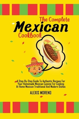 The Complete Mexican Cookbook: A Step-By-Step Guide To Authentic Recipes For Your Homemade Mexican Cuisine For Cooking At Home Mexican Traditional An by Moreno, Alexis