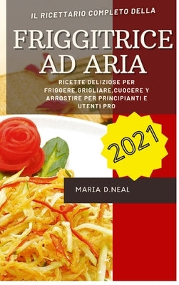 Friggitrice ad aria 2021 (Air Fryer Grill Cookbook ITALIAN VERSION): Ricette deliziose per friggere, grigliare, cuocere e arrostire per principianti e by D. Neal, Maria