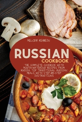 Russian Cookbook: The complete cookbook with Mouth-Watering recipes from Russia. Top Traditional Russian Meals with step-by-step instruc by Rehbein, Melody