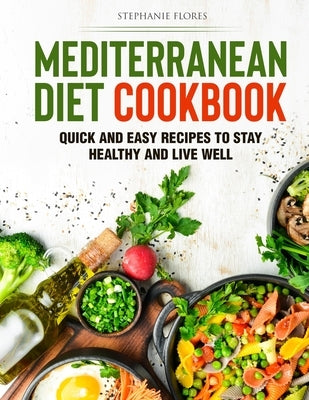 Mediterranean Diet Cookbook: Quick and Easy Recipes to Stay Healthy and Live Well by Flores, Stephanie