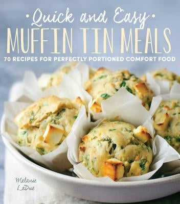 Quick and Easy Muffin Tin Meals: 70 Recipes for Perfectly Portioned Comfort Food by Ladue, Melanie