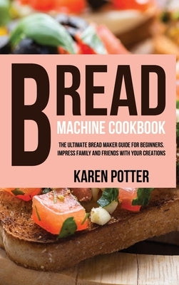 Bread Machine Cookbook: The Ultimate Bread Maker Guide for Beginners. Impress Family and Friends With Your Creations by Potter, Karen