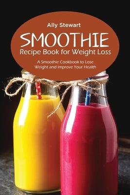 Smoothie Recipe Book for Weight Loss: A Smoothie Cookbook to Lose Weight and Improve Your Health by Stewart, Ally