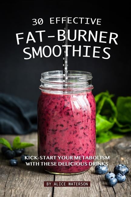 30 Effective Fat-Burner Smoothies: Kick-Start Your Metabolism with These Delicious Drinks by Waterson, Alice