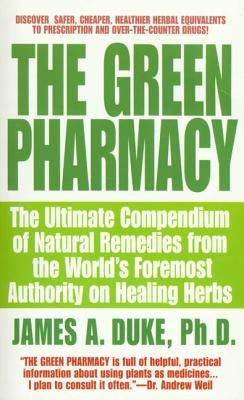 The Green Pharmacy: The Ultimate Compendium of Natural Remedies from the World's Foremost Authority on Healing Herbs by Duke, James A.