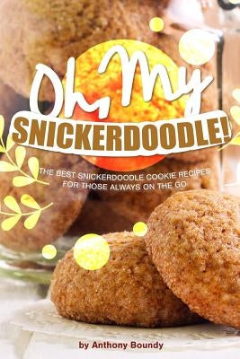 Oh, My Snickerdoodle!: The Best Snickerdoodle Cookie Recipes for Those Always on The Go by Boundy, Anthony