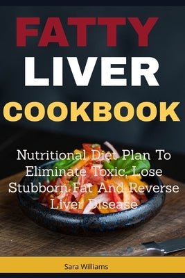 Fatty Liver Cookbook: Nutritional Diet Plan to Eliminate Toxic, Lose Stubborn Fat and Reverse Liver Disease by Williams, Sara