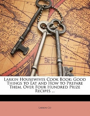 Larkin Housewives Cook Book: Good Things to Eat and How to Prepare Them, Over Four Hundred Prize Recipes ... by Co, Larkin