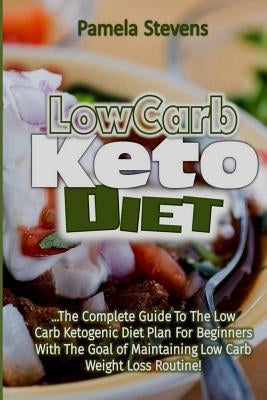 Low Carb Keto Diet: The Complete Guide to the Low Carb Ketogenic Diet Plan for Beginners With the Goal of Maintaining Low Carb Weight Loss by Stevens, Pamela
