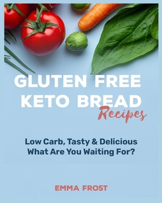 Gluten Free Keto Bread Recipes: Low Carb, Tasty & Delicious, What Are You Waiting For? by Frost, Emma