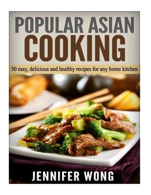 Popular Asian Cooking: 50 Easy, Delicious, and Healthy Recipes for any Home Kitchen by Wong, Jennifer