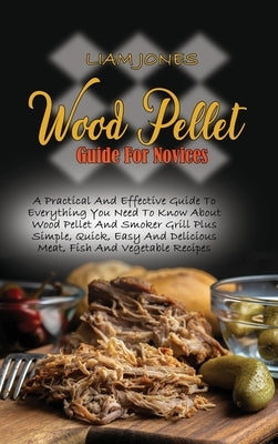 Wood Pellet Guide For Novices: A Practical And Effective Guide To Everything You Need To Know About Wood Pellet And Smoker Grill Plus Simple, Quick, by Jones, Liam