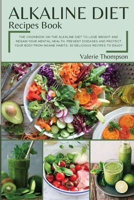 Alkaline Diet Recipes Book: The Cookbook on the Alkaline Diet to Lose Weight and Regain Your Mental Health. Prevent Diseases and Protect Your Body by Thompson, Valerie