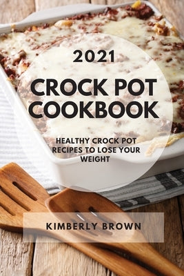 Crock Pot Cookbook 2021: Healthy Crock Pot Recipes to Lose Your Weight by Brown, Kimberly