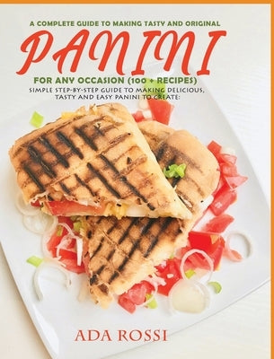 A Complete Guide to Making Tasty and Original Panini for Any Occasion (100 + Recipes): Simple Step-By-Step Guide to Making Delicious, Tasty and Easy P by Rossi, Ada