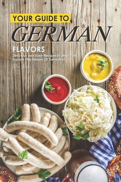 Your Guide to German Flavors: Delicious and Easy Recipes to Help You Explore the Flavors of Germany! by Allen, Allie