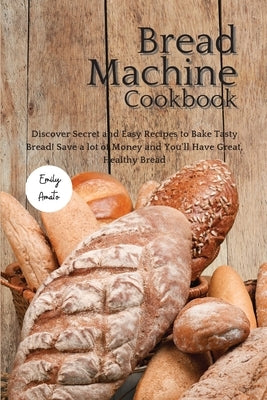 The Bread Machine Cookbook: Discover Secret and Easy Recipes to Bake Tasty Bread! Save a lot of money and you&