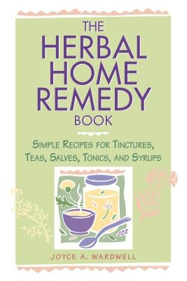 The Herbal Home Remedy Book: Simple Recipes for Tinctures, Teas, Salves, Tonics, and Syrups by Wardwell, Joyce A.