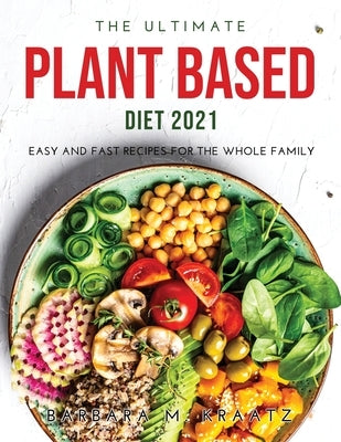 The Ultimate Plant Based Diet 2021: Easy and Fast Recipes for the Whole Family by Kraatz, Barbara M.