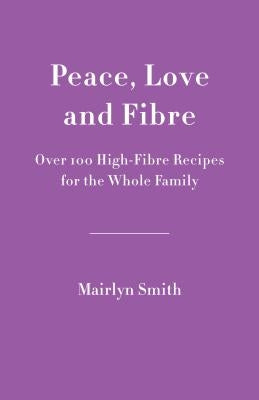 Peace, Love and Fibre: Over 100 Fibre-Rich Recipes for the Whole Family by Smith, Mairlyn