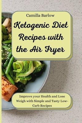 Ketogenic Diet Recipes with the Air Fryer: Improve your Health and Lose Weigh with Simple and Tasty Low-Carb Recipes by Barlow, Camilla