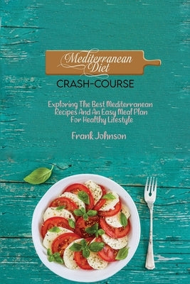Mediterranean Diet Crash-Course: Exploring The Best Mediterranean Recipes And An Easy Meal Plan For Healthy Lifestyle by Johnson, Frank