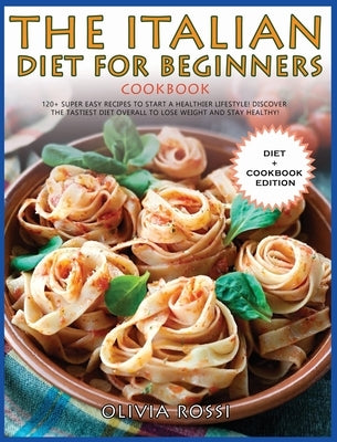 Italian Diet for Beginners Cookbook: 120+ Super Easy Recipes to Start a Healthier Lifestyle! Discover the tastiest Diet overall to lose weight and sta by Rossi, Olivia