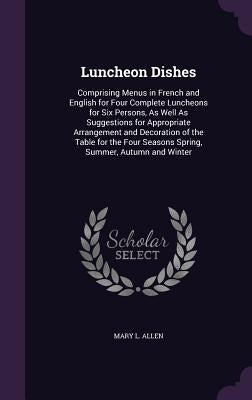 Luncheon Dishes: Comprising Menus in French and English for Four Complete Luncheons for Six Persons, as Well as Suggestions for Appropr by Allen, Mary L.