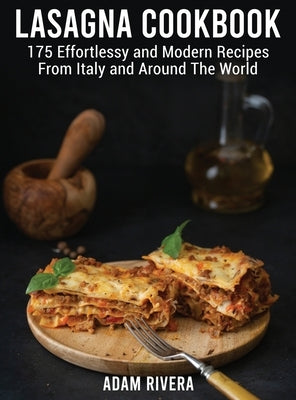 Lasagna Cookbook: 175 Effortlessy and Modern Recipes From Italy and Around The World by Rivera, Adam
