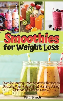 Smoothies for Weight Loss: Over 45 Healthy Green Smoothie Recipes to Detoxify Your Body and Fat Burning During Sirtfood Diet Phase 1 and 2. Recip by Branch, Dotty